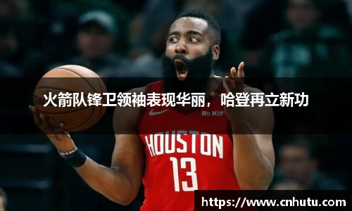 火箭队锋卫领袖表现华丽，哈登再立新功