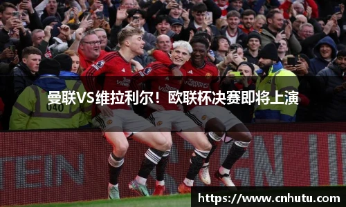 曼联VS维拉利尔！欧联杯决赛即将上演