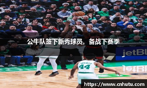 公牛队签下新秀球员，备战下赛季