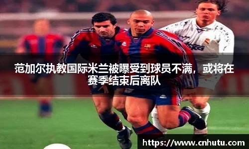 范加尔执教国际米兰被曝受到球员不满，或将在赛季结束后离队