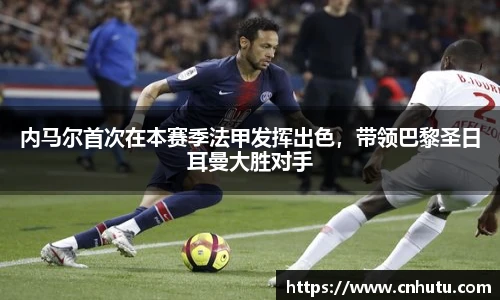 内马尔首次在本赛季法甲发挥出色，带领巴黎圣日耳曼大胜对手