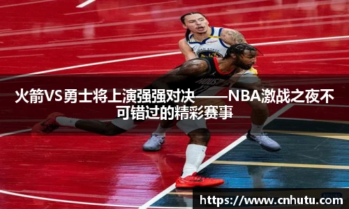 火箭VS勇士将上演强强对决——NBA激战之夜不可错过的精彩赛事