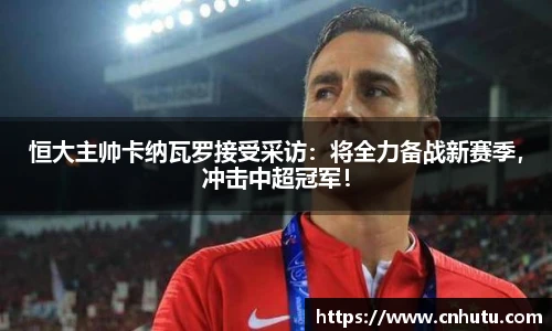 恒大主帅卡纳瓦罗接受采访：将全力备战新赛季，冲击中超冠军！
