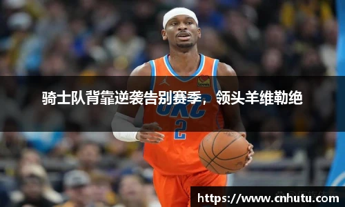 骑士队背靠逆袭告别赛季，领头羊维勒绝