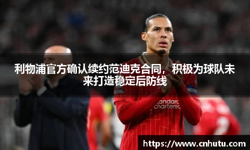 利物浦官方确认续约范迪克合同，积极为球队未来打造稳定后防线