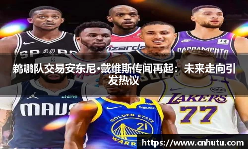 鹈鹕队交易安东尼·戴维斯传闻再起：未来走向引发热议