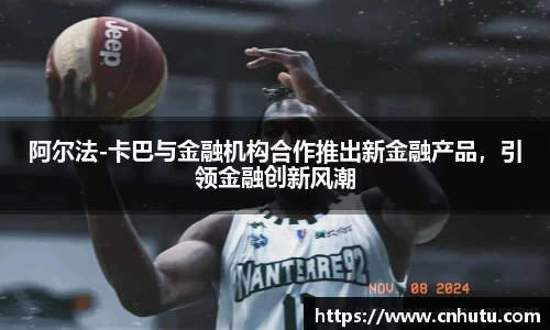阿尔法-卡巴与金融机构合作推出新金融产品，引领金融创新风潮