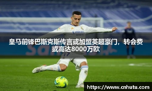 皇马前锋巴斯克斯传言或加盟英超豪门，转会费或高达8000万欧