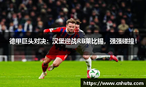 德甲巨头对决：汉堡迎战RB莱比锡，强强碰撞！