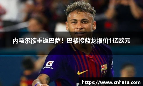 内马尔欲重返巴萨！巴黎接蓝龙报价1亿欧元