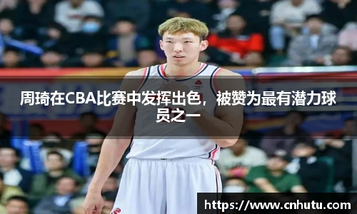 周琦在CBA比赛中发挥出色，被赞为最有潜力球员之一