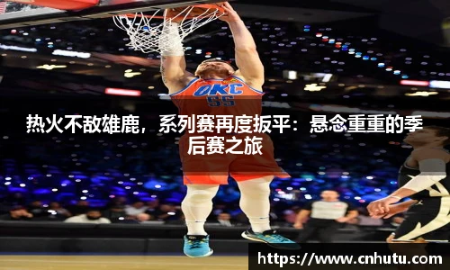热火不敌雄鹿，系列赛再度扳平：悬念重重的季后赛之旅