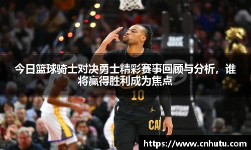 今日篮球骑士对决勇士精彩赛事回顾与分析，谁将赢得胜利成为焦点