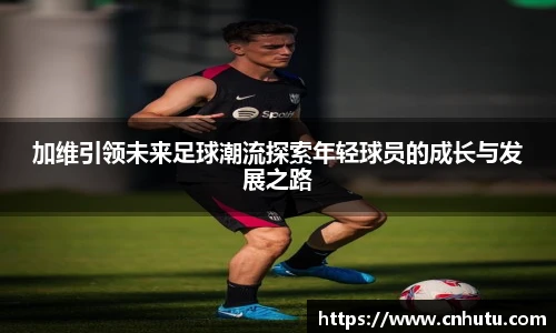 加维引领未来足球潮流探索年轻球员的成长与发展之路