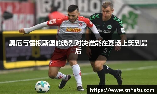 奥厄与雷根斯堡的激烈对决谁能在赛场上笑到最后