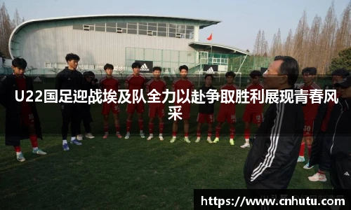 U22国足迎战埃及队全力以赴争取胜利展现青春风采