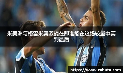米美洲与格雷米奥激战在即谁能在这场较量中笑到最后