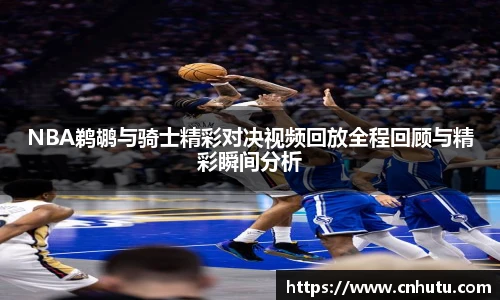 NBA鹈鹕与骑士精彩对决视频回放全程回顾与精彩瞬间分析